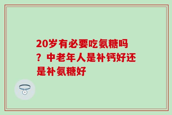 20岁有必要吃氨糖吗？中老年人是补钙好还是补氨糖好