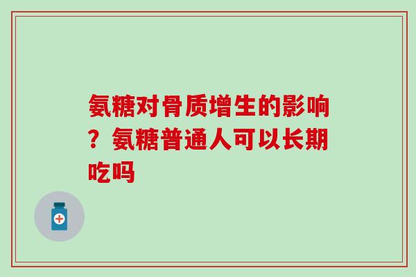 氨糖对骨质增生的影响？氨糖普通人可以长期吃吗