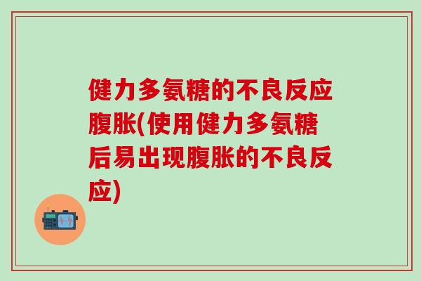 健力多氨糖的不良反应腹胀(使用健力多氨糖后易出现腹胀的不良反应)