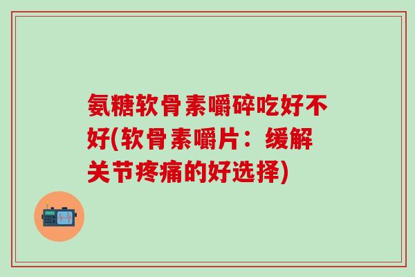 氨糖软骨素嚼碎吃好不好(软骨素嚼片：缓解关节疼痛的好选择)