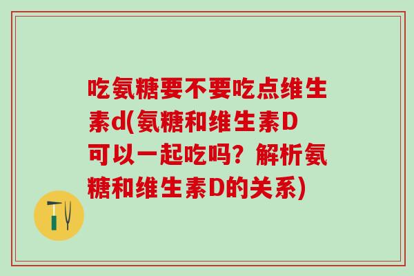吃氨糖要不要吃点维生素d(氨糖和维生素D可以一起吃吗？解析氨糖和维生素D的关系)