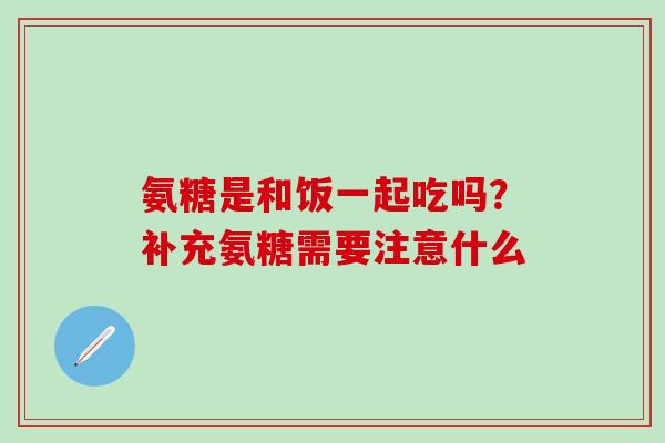 氨糖是和饭一起吃吗？补充氨糖需要注意什么