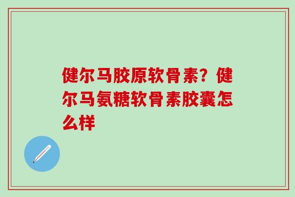 健尔马胶原软骨素？健尔马氨糖软骨素胶囊怎么样