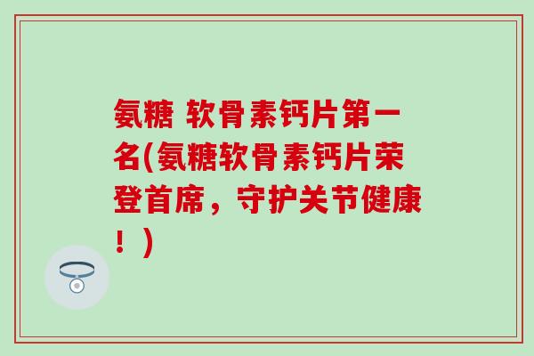 氨糖 软骨素钙片第一名(氨糖软骨素钙片荣登首席，守护关节健康！)