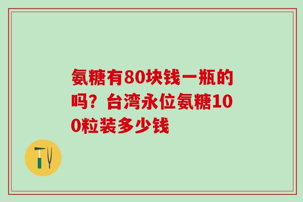 氨糖有80块钱一瓶的吗？台湾永位氨糖100粒装多少钱