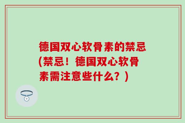 德国双心软骨素的禁忌(禁忌！德国双心软骨素需注意些什么？)