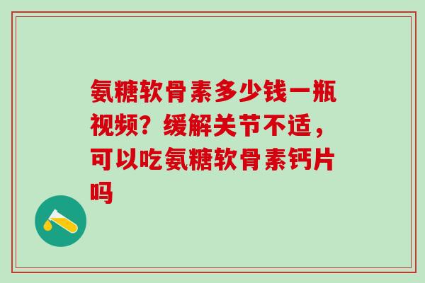 氨糖软骨素多少钱一瓶视频？缓解关节不适，可以吃氨糖软骨素钙片吗
