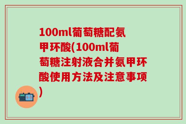 100ml葡萄糖配氨甲环酸(100ml葡萄糖注射液合并氨甲环酸使用方法及注意事项)