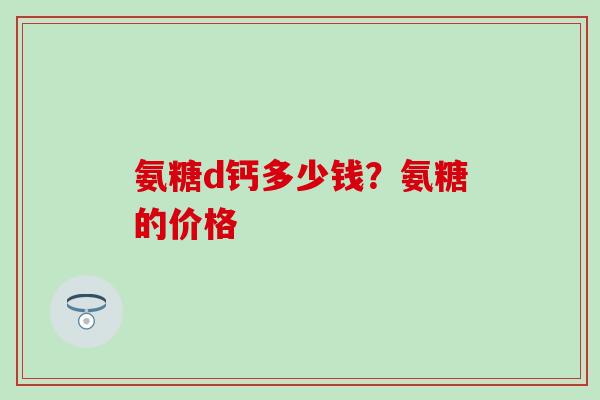 氨糖d钙多少钱?氨糖的价格 氨糖d钙多少钱?氨糖的价格