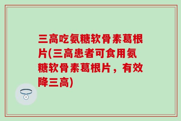 三高吃氨糖软骨素葛根片(三高患者可食用氨糖软骨素葛根片，有效降三高)