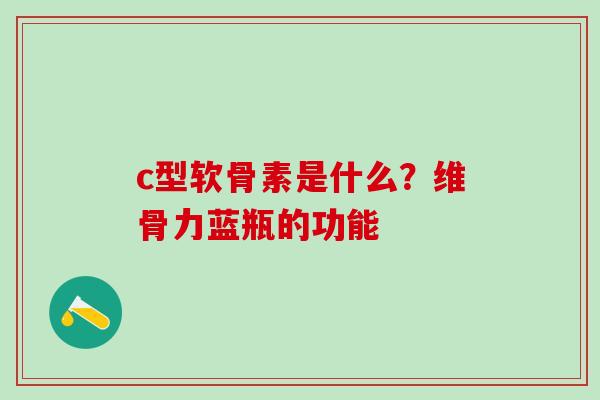 c型软骨素是什么？维骨力蓝瓶的功能