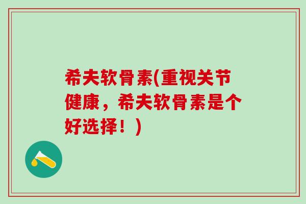 希夫软骨素(重视关节健康，希夫软骨素是个好选择！)