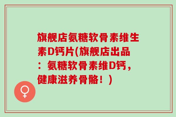 旗舰店氨糖软骨素维生素D钙片(旗舰店出品：氨糖软骨素维D钙，健康滋养骨骼！)