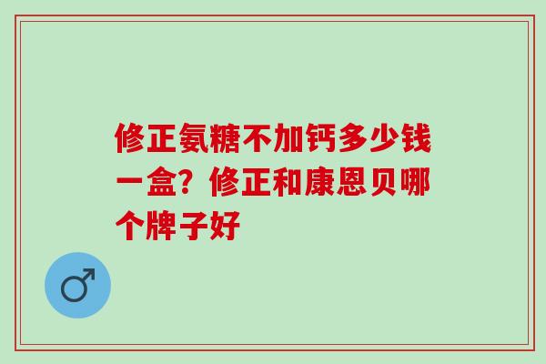 修正氨糖不加钙多少钱一盒？修正和康恩贝哪个牌子好