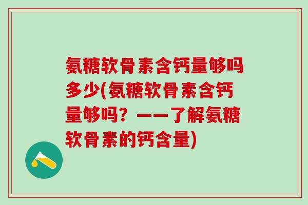 氨糖软骨素含钙量够吗多少(氨糖软骨素含钙量够吗？——了解氨糖软骨素的钙含量)
