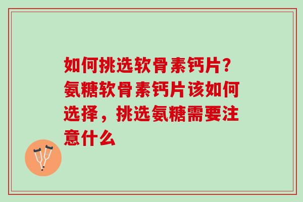 如何挑选软骨素钙片？氨糖软骨素钙片该如何选择，挑选氨糖需要注意什么