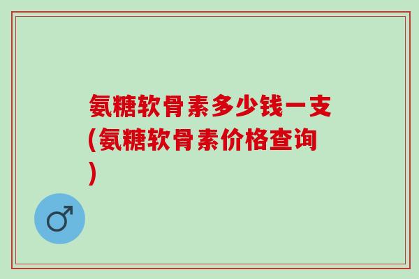 氨糖软骨素多少钱一支(氨糖软骨素价格查询)