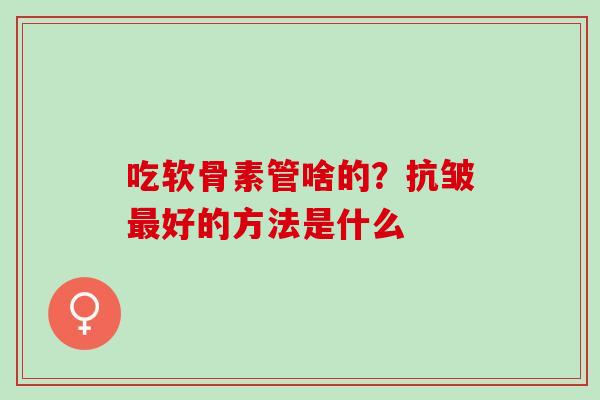 吃软骨素管啥的？抗皱最好的方法是什么