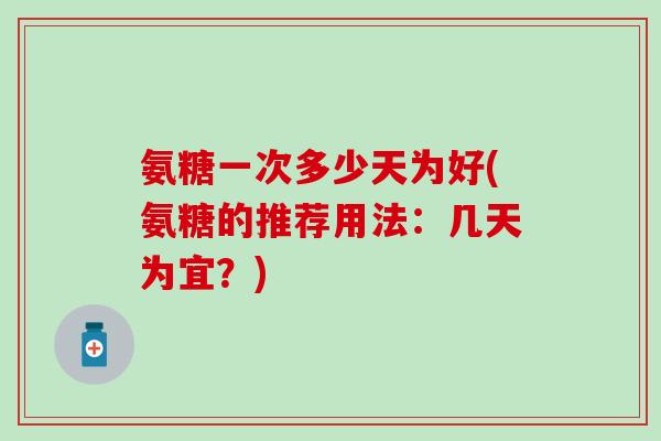 氨糖一次多少天为好(氨糖的推荐用法：几天为宜？)