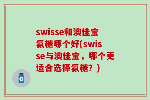 swisse和澳佳宝氨糖哪个好(swisse与澳佳宝，哪个更适合选择氨糖？)