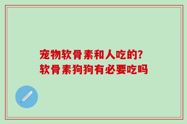 宠物软骨素和人吃的？软骨素狗狗有必要吃吗
