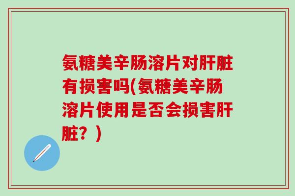 氨糖美辛肠溶片对肝脏有损害吗(氨糖美辛肠溶片使用是否会损害肝脏？)