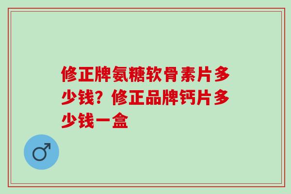 修正牌氨糖软骨素片多少钱？修正品牌钙片多少钱一盒
