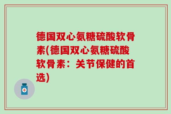 德国双心氨糖硫酸软骨素(德国双心氨糖硫酸软骨素：关节保健的首选)