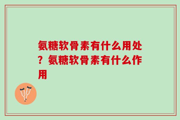 氨糖软骨素有什么用处？氨糖软骨素有什么作用