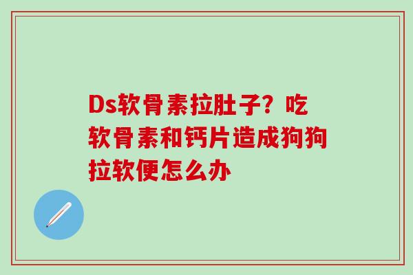 Ds软骨素拉肚子？吃软骨素和钙片造成狗狗拉软便怎么办