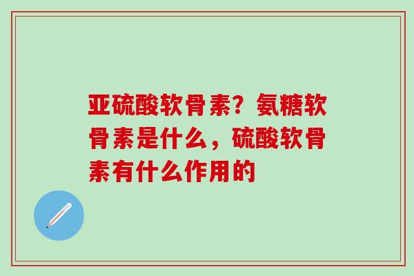 亚硫酸软骨素？氨糖软骨素是什么，硫酸软骨素有什么作用的