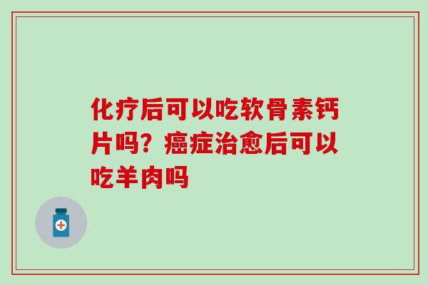 化疗后可以吃软骨素钙片吗？癌症治愈后可以吃羊肉吗
