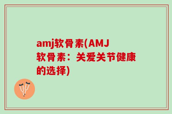 amj软骨素(AMJ软骨素：关爱关节健康的选择)