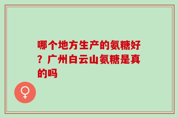 哪个地方生产的氨糖好？广州白云山氨糖是真的吗
