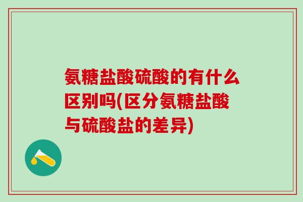 氨糖盐酸硫酸的有什么区别吗(区分氨糖盐酸与硫酸盐的差异) 氨糖盐酸硫酸的有什么区别吗(区分氨糖盐酸与硫酸盐的差异)