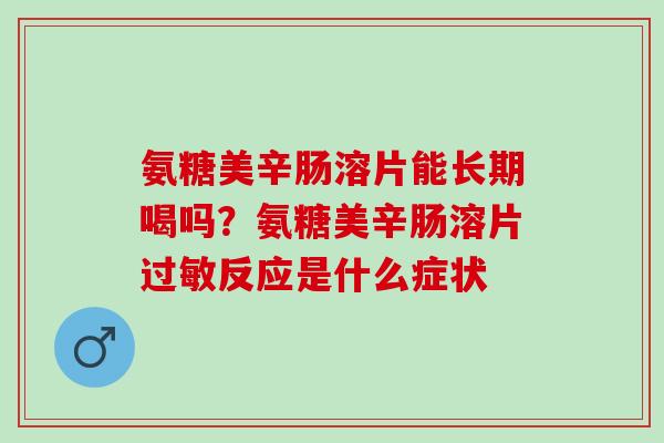 氨糖美辛肠溶片能长期喝吗？氨糖美辛肠溶片过敏反应是什么症状