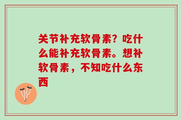 关节补充软骨素?吃什么能补充软骨素。想补软骨素,不知吃什么东西 关节补充软骨素?吃什么能补充软骨素。想补软骨素,不知吃什么东西