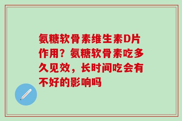 氨糖软骨素维生素D片作用？氨糖软骨素吃多久见效，长时间吃会有不好的影响吗