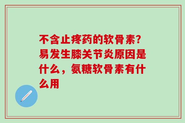 不含止疼药的软骨素？易发生膝关节炎原因是什么，氨糖软骨素有什么用