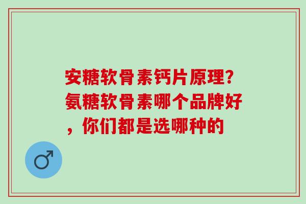 安糖软骨素钙片原理？氨糖软骨素哪个品牌好，你们都是选哪种的