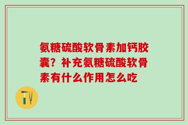 氨糖硫酸软骨素加钙胶囊？补充氨糖硫酸软骨素有什么作用怎么吃