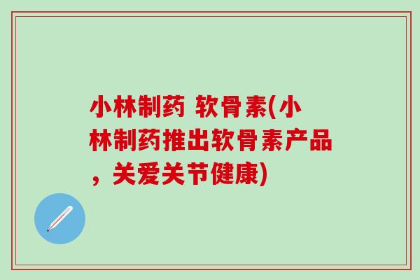 小林制药 软骨素(小林制药推出软骨素产品,关爱关节健康) 小林制药 软骨素(小林制药推出软骨素产品,关爱关节健康)