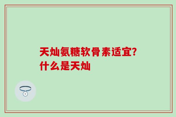 天灿氨糖软骨素适宜？什么是天灿
