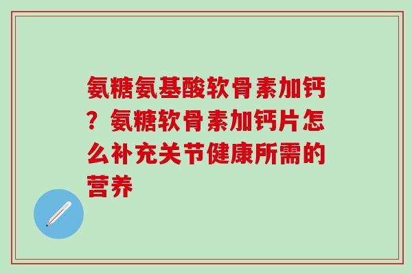 氨糖氨基酸软骨素加钙？氨糖软骨素加钙片怎么补充关节健康所需的营养