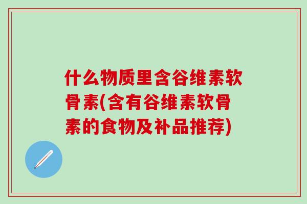 什么物质里含谷维素软骨素(含有谷维素软骨素的食物及补品推荐)