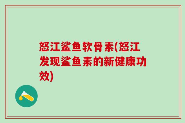 怒江鲨鱼软骨素(怒江发现鲨鱼素的新健康功效)
