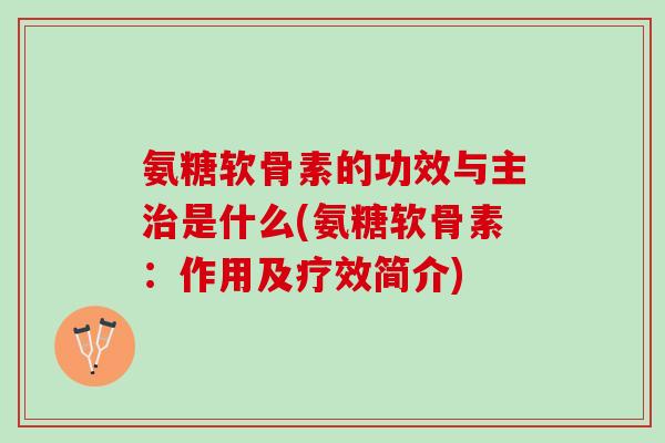 氨糖软骨素的功效与主治是什么(氨糖软骨素：作用及疗效简介)