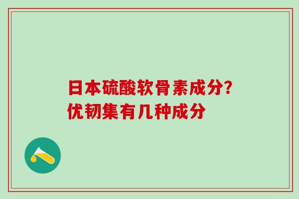 日本硫酸软骨素成分？优韧集有几种成分