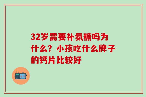 32岁需要补氨糖吗为什么？小孩吃什么牌子的钙片比较好