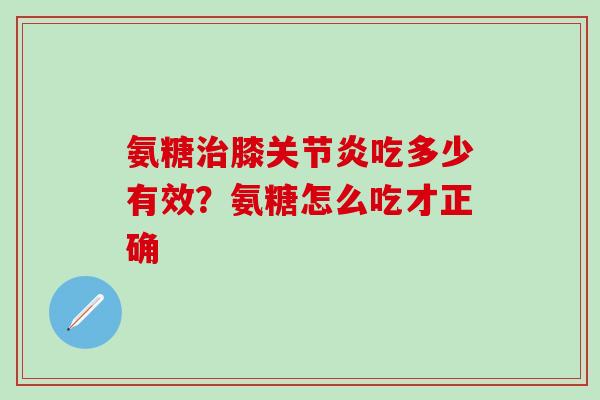 氨糖治膝关节炎吃多少有效？氨糖怎么吃才正确